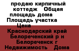 продаю кирпичный коттедж › Общая площадь дома ­ 50 › Площадь участка ­ 4 › Цена ­ 1 700 000 - Краснодарский край, Белореченский р-н, Белореченск г. Недвижимость » Дома, коттеджи, дачи продажа   . Краснодарский край